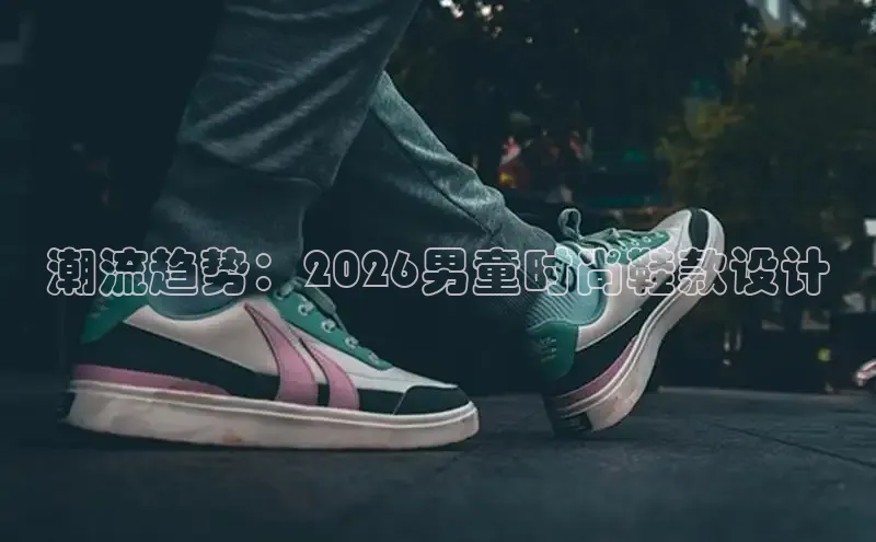 潮流趋势：2026男童时尚鞋款设计
